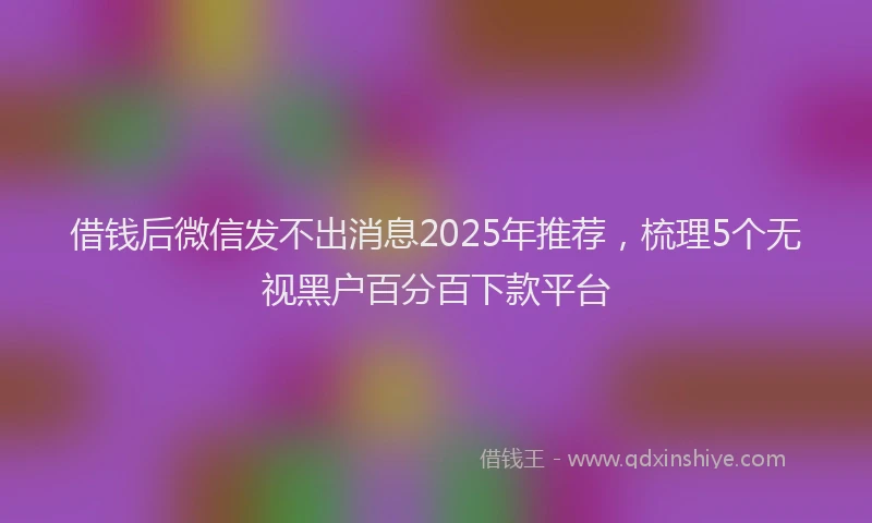 借钱后微信发不出消息2025年推荐，梳理5个无视黑户百分百下款平台