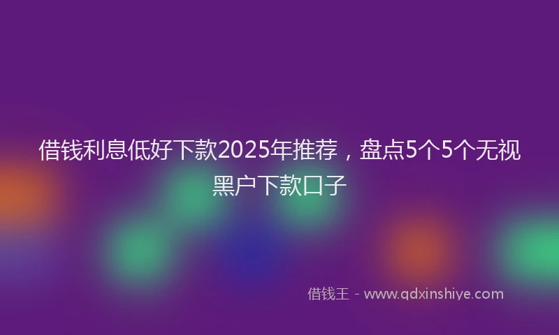借钱利息低好下款2025年推荐，盘点5个5个无视黑户下款口子