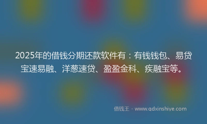 2025年的借钱分期还款软件有：有钱钱包、易贷宝速易融、洋葱速贷、盈盈金科、疾融宝等。
