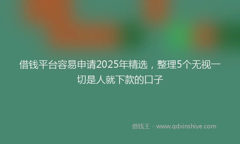 借钱平台容易申请2025年精选，整理5个无视一切是人就下款的口子