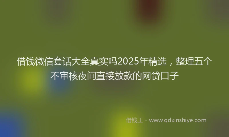 借钱微信套话大全真实吗2025年精选，整理五个不审核夜间直接放款的网贷口子