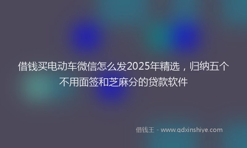 借钱买电动车微信怎么发2025年精选，归纳五个不用面签和芝麻分的贷款软件