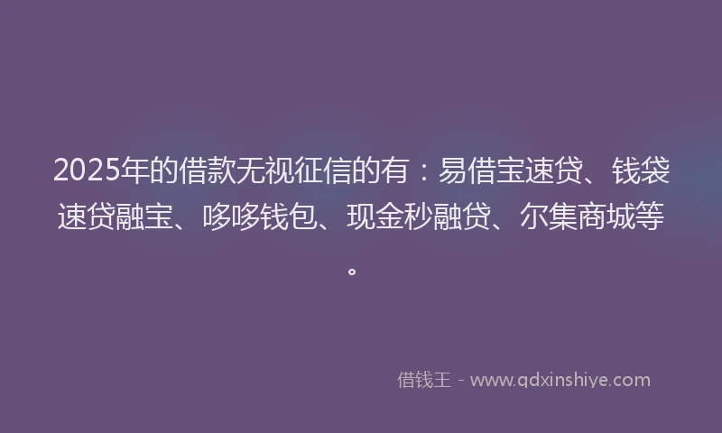 2025年的借款无视征信的有：易借宝速贷、钱袋速贷融宝、哆哆钱包、现金秒融贷、尔集商城等。
