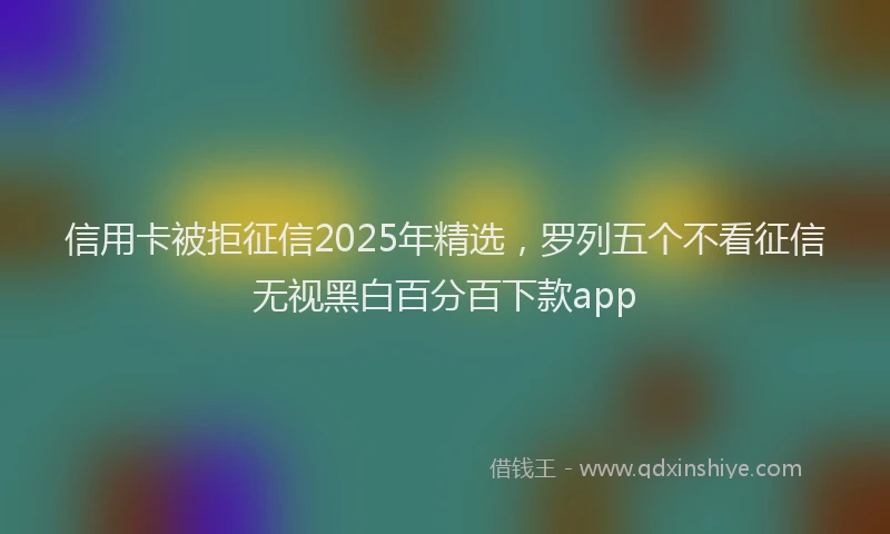 信用卡被拒征信2025年精选，罗列五个不看征信无视黑白百分百下款app