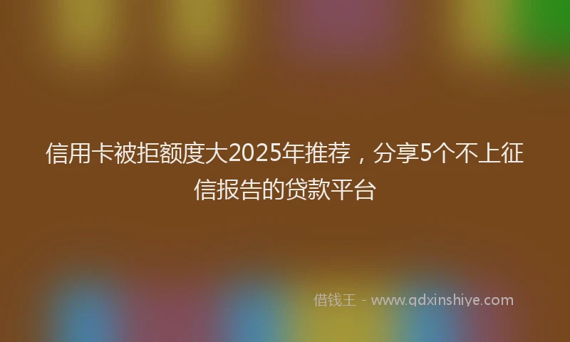 信用卡被拒额度大2025年推荐，分享5个不上征信报告的贷款平台