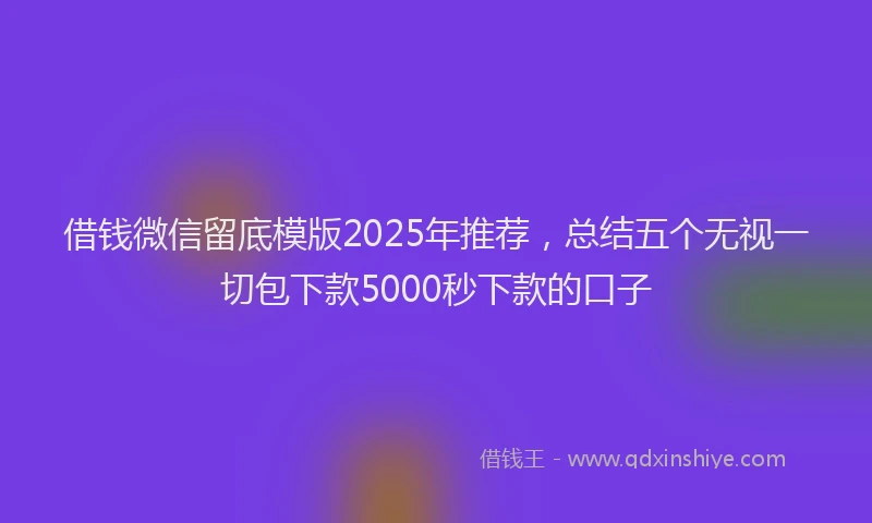 借钱微信留底模版2025年推荐，总结五个无视一切包下款5000秒下款的口子