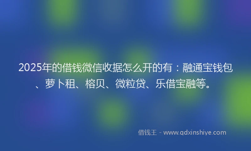 2025年的借钱微信收据怎么开的有：融通宝钱包、萝卜租、榕贝、微粒贷、乐借宝融等。