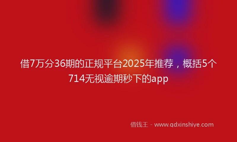 借7万分36期的正规平台2025年推荐，概括5个714无视逾期秒下的app