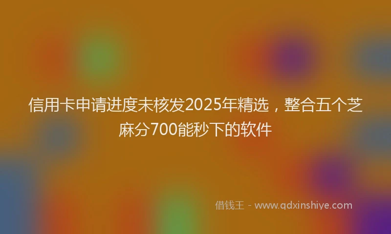 信用卡申请进度未核发2025年精选，整合五个芝麻分700能秒下的软件