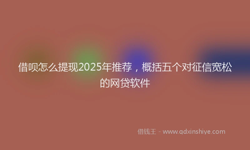 借呗怎么提现2025年推荐，概括五个对征信宽松的网贷软件