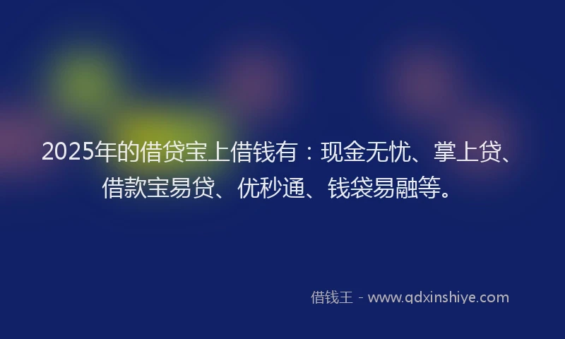 2025年的借贷宝上借钱有：现金无忧、掌上贷、借款宝易贷、优秒通、钱袋易融等。