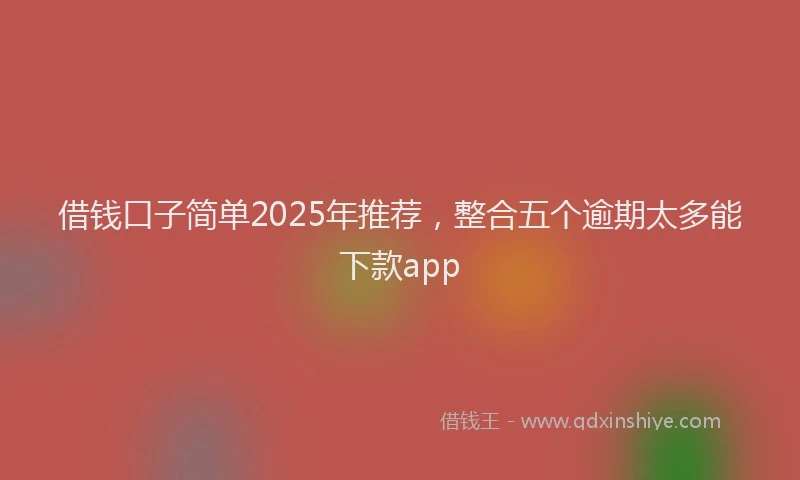 借钱口子简单2025年推荐，整合五个逾期太多能下款app