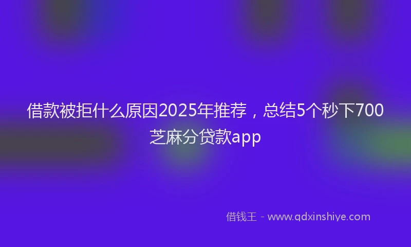 借款被拒什么原因2025年推荐，总结5个秒下700芝麻分贷款app