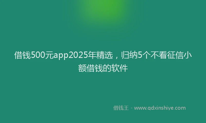 借钱500元app2025年精选，归纳5个不看征信小额借钱的软件