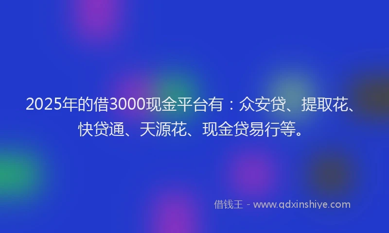 2025年的借3000现金平台有：众安贷、提取花、快贷通、天源花、现金贷易行等。