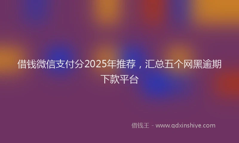 借钱微信支付分2025年推荐，汇总五个网黑逾期下款平台