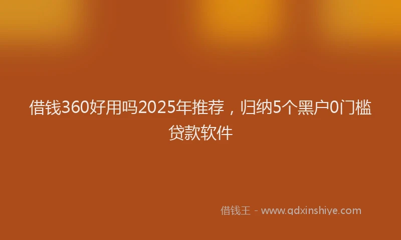借钱360好用吗2025年推荐，归纳5个黑户0门槛贷款软件