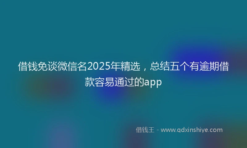 借钱免谈微信名2025年精选，总结五个有逾期借款容易通过的app