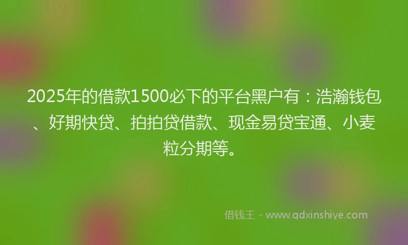 2025年的借款1500必下的平台黑户有：浩瀚钱包、好期快贷、拍拍贷借款、现金易贷宝通、小麦粒分期等。