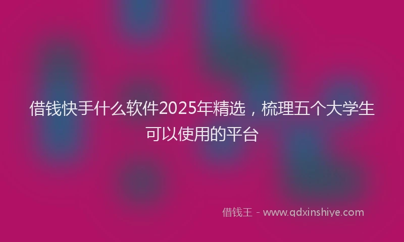 借钱快手什么软件2025年精选，梳理五个大学生可以使用的平台