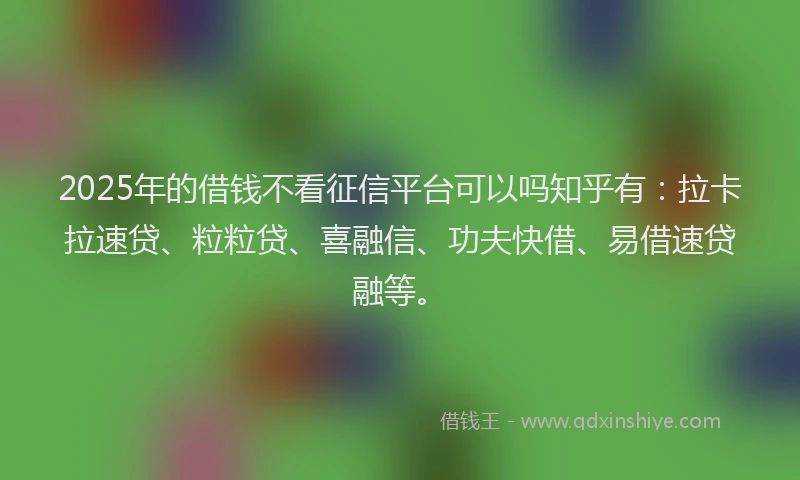2025年的借钱不看征信平台可以吗知乎有：拉卡拉速贷、粒粒贷、喜融信、功夫快借、易借速贷融等。
