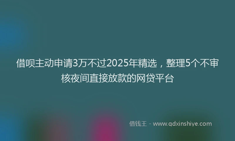 借呗主动申请3万不过2025年精选，整理5个不审核夜间直接放款的网贷平台