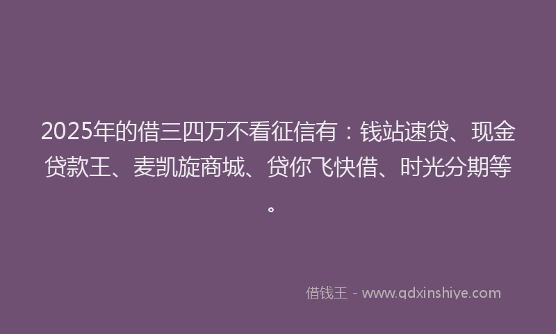 2025年的借三四万不看征信有：钱站速贷、现金贷款王、麦凯旋商城、贷你飞快借、时光分期等。