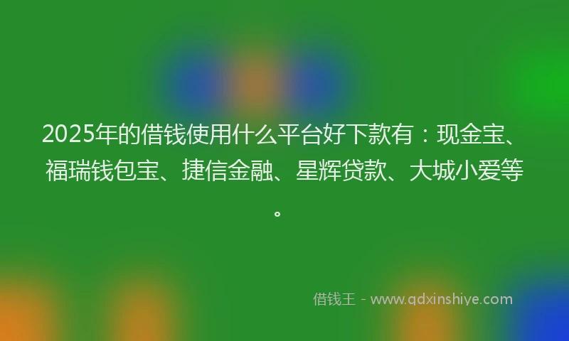 2025年的借钱使用什么平台好下款有：现金宝、福瑞钱包宝、捷信金融、星辉贷款、大城小爱等。