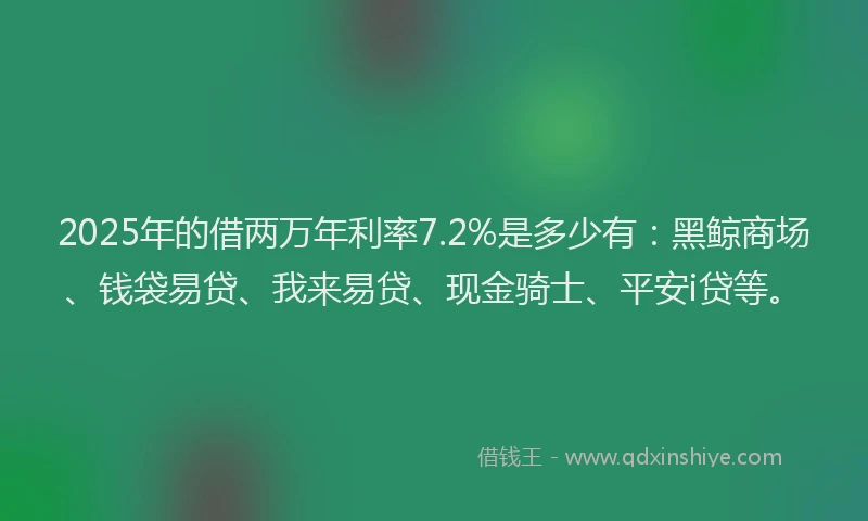 2025年的借两万年利率7.2%是多少有：黑鲸商场、钱袋易贷、我来易贷、现金骑士、平安i贷等。