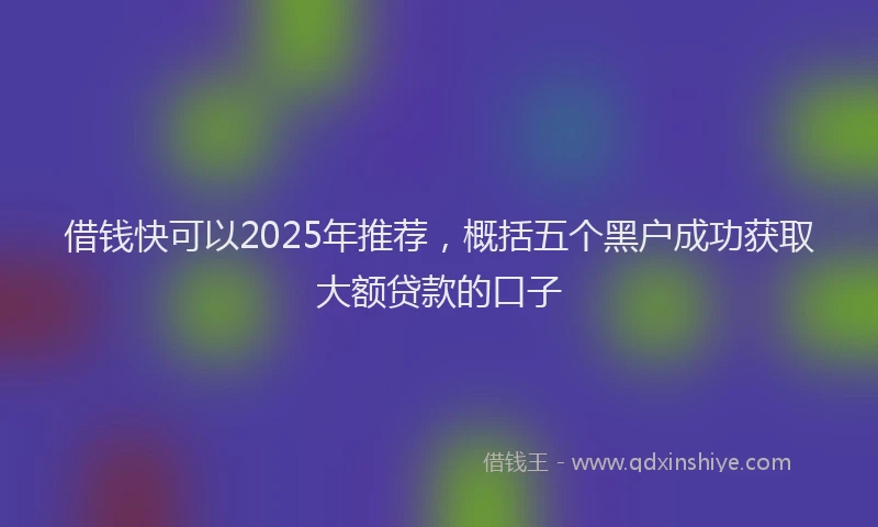 借钱快可以2025年推荐，概括五个黑户成功获取大额贷款的口子