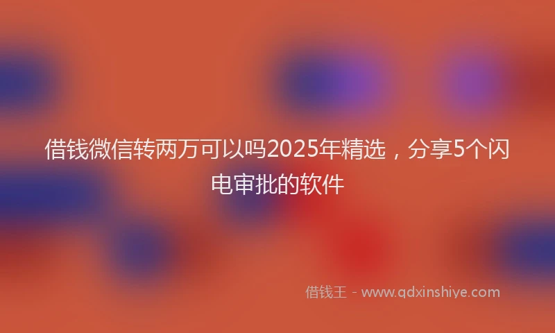 借钱微信转两万可以吗2025年精选，分享5个闪电审批的软件