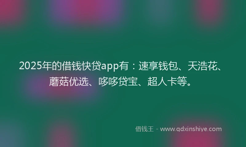 2025年的借钱快贷app有：速享钱包、天浩花、蘑菇优选、哆哆贷宝、超人卡等。