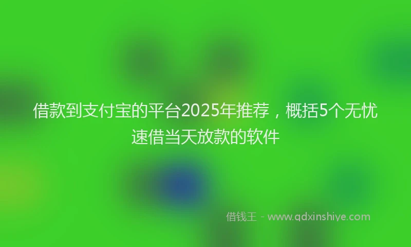 借款到支付宝的平台2025年推荐,概括5个无忧速借当天放款的软件