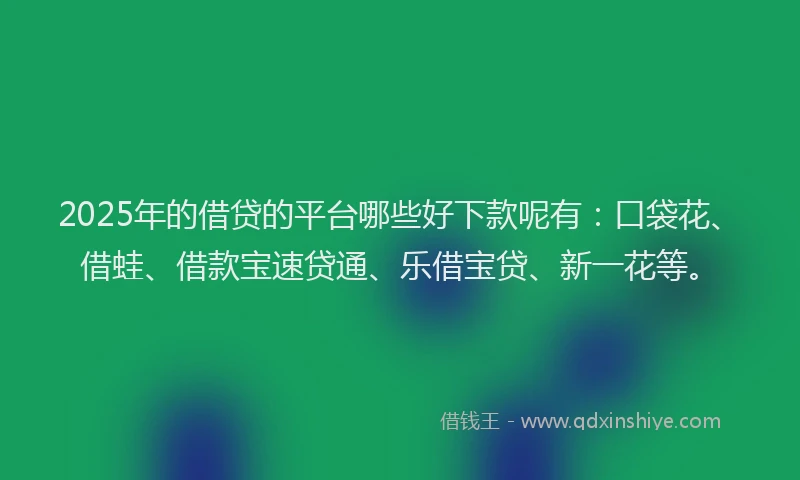 2025年的借贷的平台哪些好下款呢有：口袋花、借蛙、借款宝速贷通、乐借宝贷、新一花等。