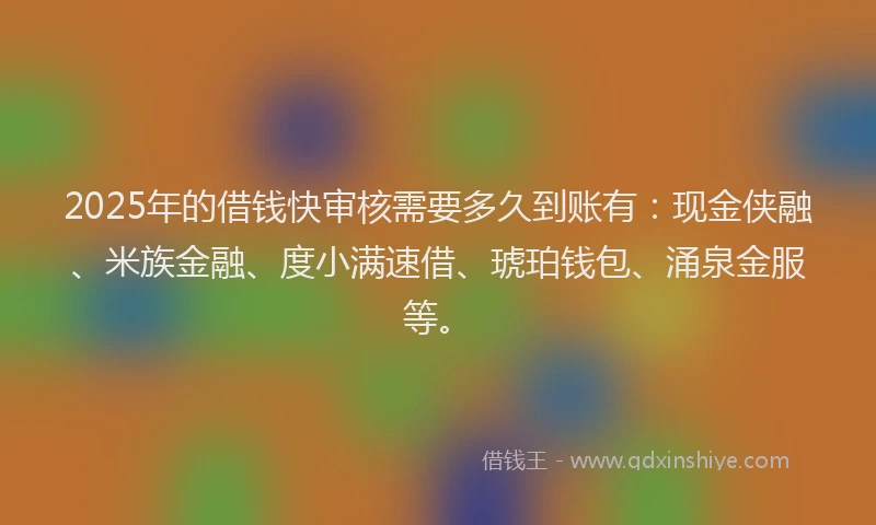 2025年的借钱快审核需要多久到账有：现金侠融、米族金融、度小满速借、琥珀钱包、涌泉金服等。