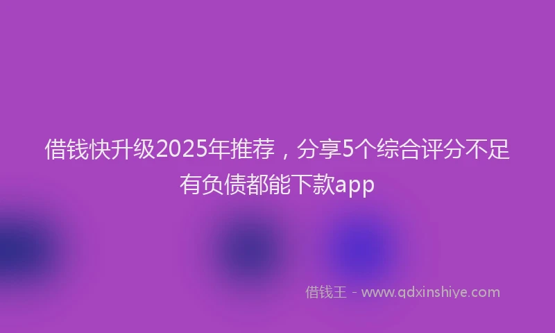 借钱快升级2025年推荐，分享5个综合评分不足有负债都能下款app