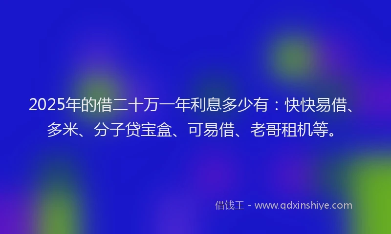 2025年的借二十万一年利息多少有：快快易借、多米、分子贷宝盒、可易借、老哥租机等。