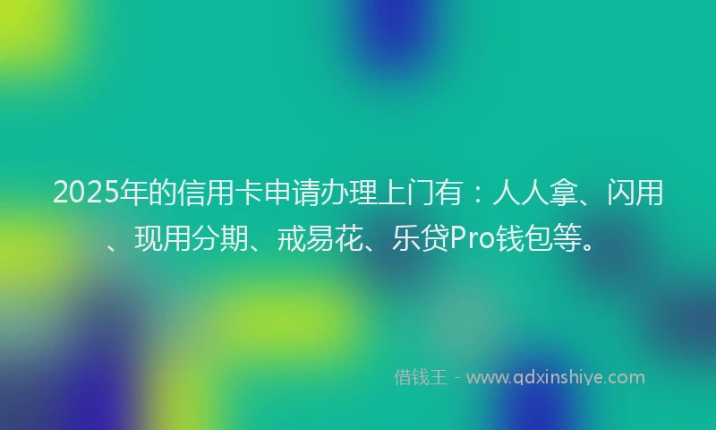 2025年的信用卡申请办理上门有：人人拿、闪用、现用分期、戒易花、乐贷Pro钱包等。