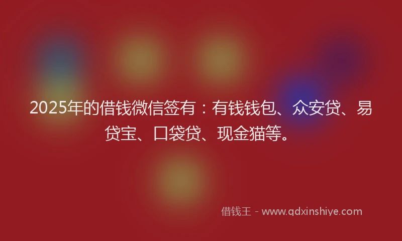 2025年的借钱微信签有：有钱钱包、众安贷、易贷宝、口袋贷、现金猫等。