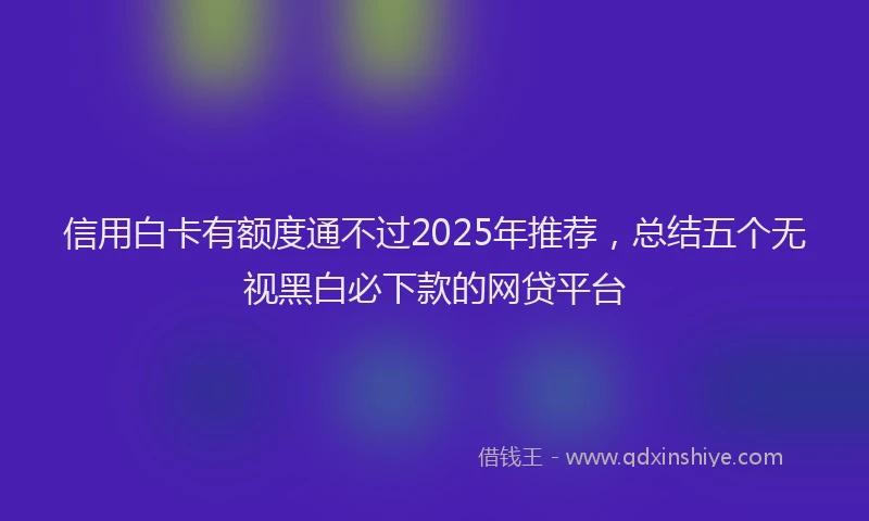 信用白卡有额度通不过2025年推荐，总结五个无视黑白必下款的网贷平台