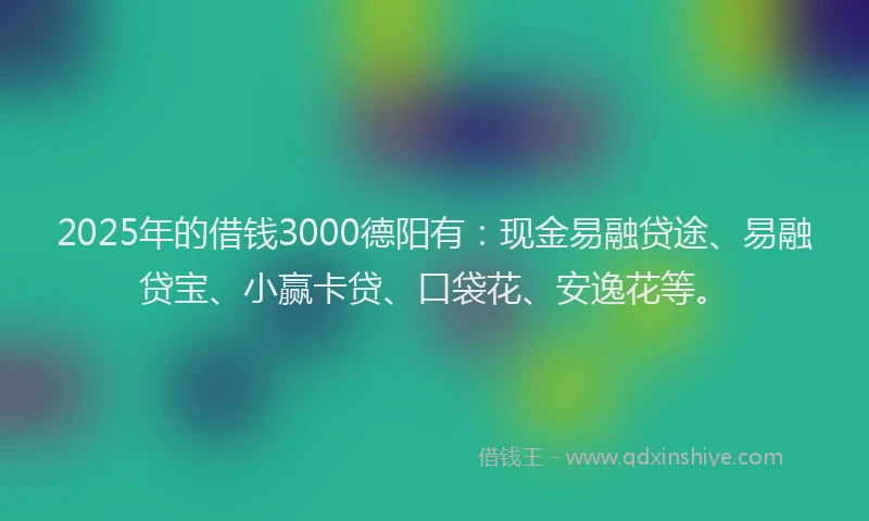 2025年的借钱3000德阳有：现金易融贷途、易融贷宝、小赢卡贷、口袋花、安逸花等。