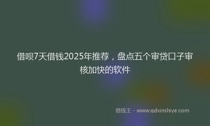 借呗7天借钱2025年推荐，盘点五个审贷口子审核加快的软件