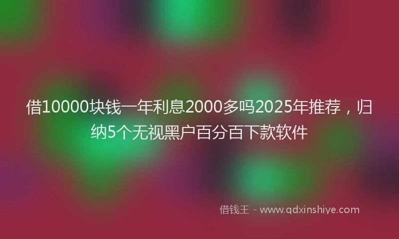借10000块钱一年利息2000多吗2025年推荐，归纳5个无视黑户百分百下款软件