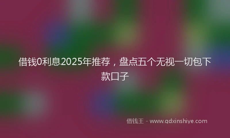 借钱0利息2025年推荐，盘点五个无视一切包下款口子