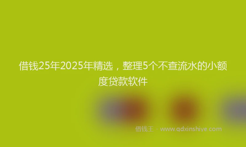 借钱25年2025年精选，整理5个不查流水的小额度贷款软件