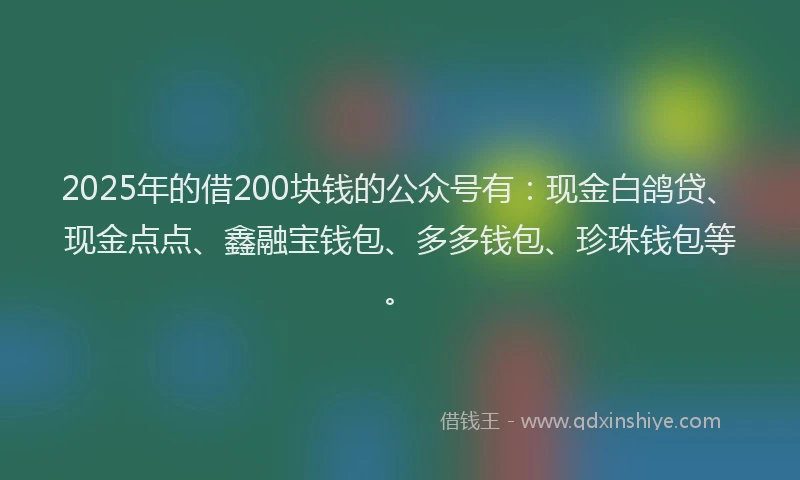 2025年的借200块钱的公众号有：现金白鸽贷、现金点点、鑫融宝钱包、多多钱包、珍珠钱包等。