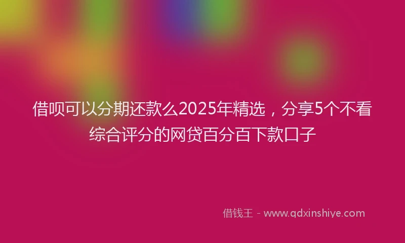 借呗可以分期还款么2025年精选，分享5个不看综合评分的网贷百分百下款口子