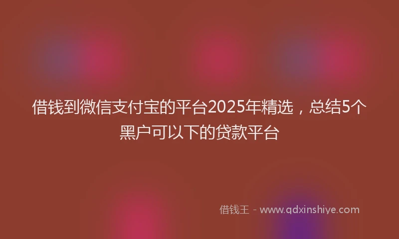 借钱到微信支付宝的平台2025年精选，总结5个黑户可以下的贷款平台