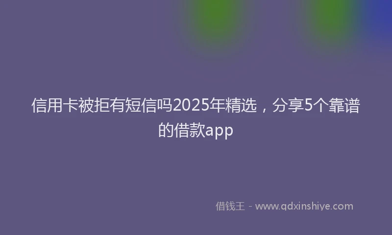 信用卡被拒有短信吗2025年精选，分享5个靠谱的借款app