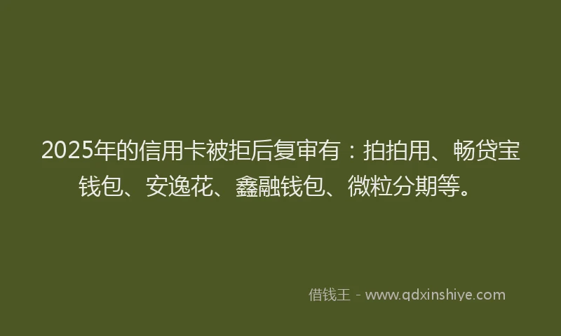2025年的信用卡被拒后复审有：拍拍用、畅贷宝钱包、安逸花、鑫融钱包、微粒分期等。